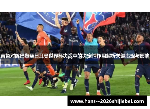 吉鲁对阵巴黎圣日耳曼世界杯决战中的决定性作用解析关键表现与影响 吉鲁对阵巴黎圣日耳曼世界杯决战中的决定性作用解析关键表现与影响