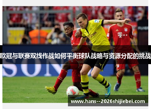 欧冠与联赛双线作战如何平衡球队战略与资源分配的挑战 欧冠与联赛双线作战如何平衡球队战略与资源分配的挑战