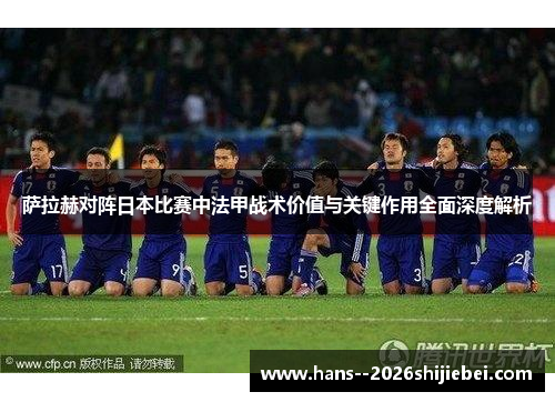 萨拉赫对阵日本比赛中法甲战术价值与关键作用全面深度解析