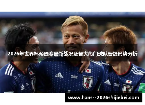 2026年世界杯预选赛最新战况及各大热门球队晋级形势分析