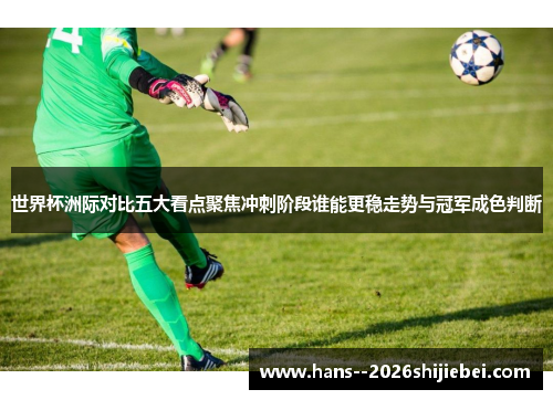 世界杯洲际对比五大看点聚焦冲刺阶段谁能更稳走势与冠军成色判断 世界杯洲际对比五大看点聚焦冲刺阶段谁能更稳走势与冠军成色判断