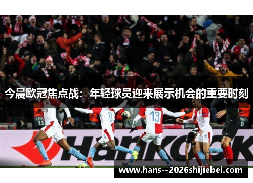 今晨欧冠焦点战:年轻球员迎来展示机会的重要时刻 今晨欧冠焦点战:年轻球员迎来展示机会的重要时刻