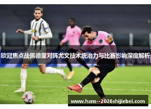 欧冠焦点战佩德里对阵尤文技术统治力与比赛影响深度解析 欧冠焦点战佩德里对阵尤文技术统治力与比赛影响深度解析