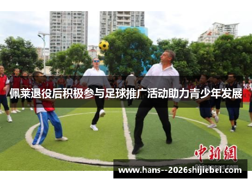 佩莱退役后积极参与足球推广活动助力青少年发展 佩莱退役后积极参与足球推广活动助力青少年发展