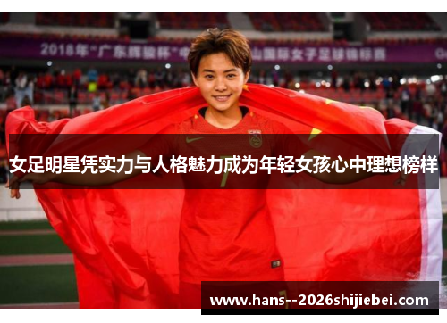 女足明星凭实力与人格魅力成为年轻女孩心中理想榜样 女足明星凭实力与人格魅力成为年轻女孩心中理想榜样