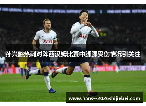 孙兴慜热刺对阵西汉姆比赛中脚踝受伤情况引关注 孙兴慜热刺对阵西汉姆比赛中脚踝受伤情况引关注