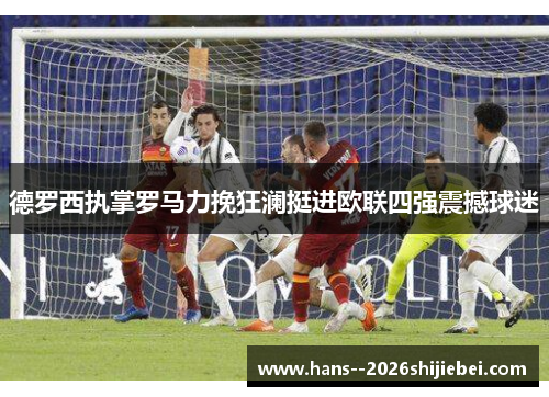 德罗西执掌罗马力挽狂澜挺进欧联四强震撼球迷