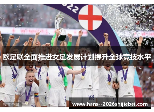 欧足联全面推进女足发展计划提升全球竞技水平 欧足联全面推进女足发展计划提升全球竞技水平