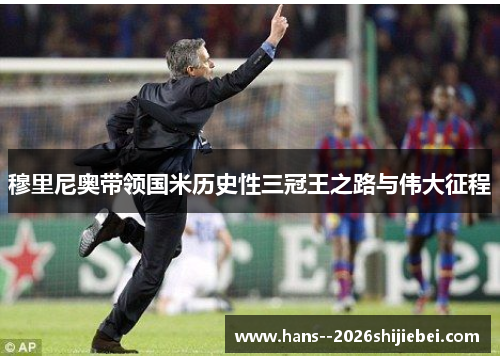 穆里尼奥带领国米历史性三冠王之路与伟大征程 穆里尼奥带领国米历史性三冠王之路与伟大征程